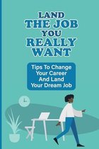 Land The Job You Really Want: Tips To Change Your Career And Land Your Dream Job