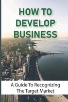 How To Develop Business: A Guide To Recognizing The Target Market