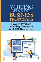 Writing Winning Business Proposals: How To Produce Winning Proposals And RFP Responses