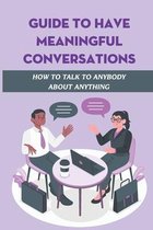 Guide To Have Meaningful Conversations: How To Talk To Anybody About Anything