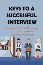 Keys To A Successful Interview: Fantastic Tools For Preparing To Ace An Interview And Get A Good Job