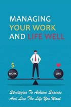 Managing Your Work And Life Well: Strategies To Achieve Success And Live The Life You Want
