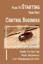Plan To Starting Your Pest Control Business: Guide To Set Up Your Business For Maximum Profit