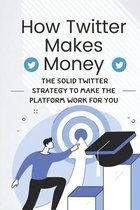 How Twitter Makes Money: The Solid Twitter Strategy To Make The Platform Work For You