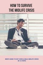 How To Survive The Midlife Crisis: Men's Guide To Get Over A Male Midlife Crisis In 12 Steps