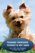 Training Yorkshire Terrier Is Not Hard: Easy Steps And Techniques To Train Your Puppy