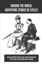 Around The World Adventure Stories Of Cayley: Discover The Life And People In Late Victorian Times