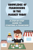 Knowledge Of Franchising In The Market Today: A Step-By-Step Guide To Starting A Franchise