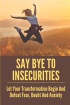 Say Bye To Insecurities: Let Your Transformation Begin And Defeat Fear, Doubt And Anxiety