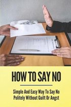 How To Say No: Simple And Easy Way To Say No Politely Without Guilt Or Angst