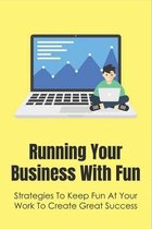Running Your Business With Fun: Strategies To Keep Fun At Your Work To Create Great Success