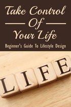 Take Control Of Your Life: Beginner's Guide To Lifestyle Design