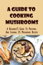 A Guide To Cooking Mushrooms: A Beginner'S Guide To Prepping And Cooking 25 Mushrooms Recipes