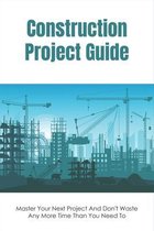 Construction Project Guide: Master Your Next Project And Don't Waste Any More Time Than You Need To