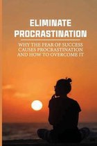 Eliminate Procrastination: Why The Fear Of Success Causes Procrastination And How To Overcome It