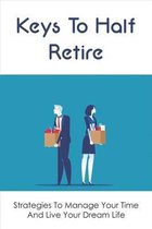 Keys To Half Retire: Strategies To Manage Your Time And Live Your Dream Life