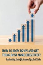 How To Slow Down And Get Thing Done More Effectively: Productivity And Effectiveness Tips And Tricks