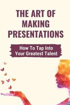 The Art Of Making Presentations: How To Tap Into Your Greatest Talent