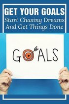 Get Your Goals: Start Chasing Dreams And Get Things Done