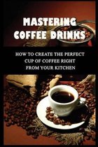 Mastering Coffee Drinks: How To Create The Perfect Cup Of Coffee Right From Your Kitchen