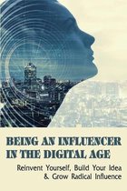 Being An Influencer In The Digital Age: Reinvent Yourself, Build Your Idea & Grow Radical Influence