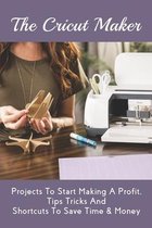 The Cricut Maker: Projects To Start Making A Profit, Tips Tricks And Shortcuts To Save Time & Money