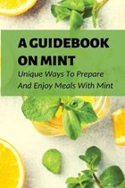 A Guidebook On Mint: Unique Ways To Prepare And Enjoy Meals With Mint