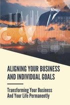 Aligning Your Business And Individual Goals: Transforming Your Business And Your Life Permanently