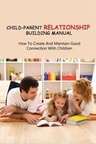 Child-Parent Relationship Building Manual: How To Create And Maintain Good Connection With Children