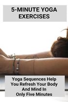 5-Minute Yoga Exercises: Yoga Sequences Help You Refresh Your Body And Mind In Only Five Minutes