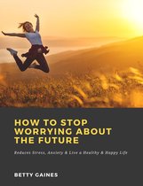 How to Stop Worrying About the Future: Reduces Stress, Anxiety & Live a Healthy & Happy Life
