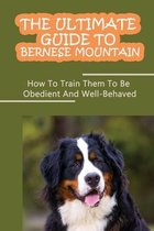 The Ultimate Guide To Bernese Mountain: How To Train Them To Be Obedient And Well-Behaved