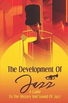 The Development Of Jazz: A Guide To The History And Sound Of Jazz
