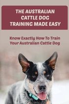 The Australian Cattle Dog Training Made Easy: Know Exactly How To Train Your Australian Cattle Dog