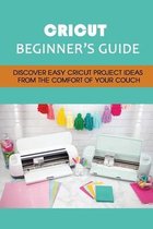 Cricut Beginner's Guide: Discover Easy Cricut Project Ideas From The Comfort Of Your Couch