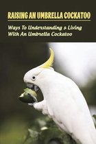 Raising An Umbrella Cockatoo: Ways To Understanding & Living With An Umbrella Cockatoo