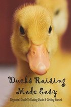 Ducks Raising Made Easy: Beginner's Guide To Raising Ducks & Getting Started