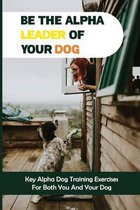 Be The Alpha Leader Of Your Dog: Key Alpha Dog Training Exercises For Both You And Your Dog