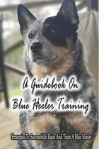 A Guidebook On Blue Heeler Training: Strategies To Successfully Raise And Train A Blue Heeler