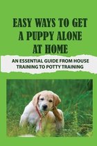 Easy Ways To Get A Puppy Alone At Home: An Essential Guide From House Training To Potty Training