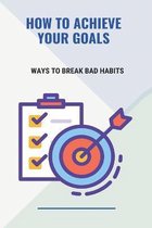 How To Achieve Your Goals: Ways To Break Bad Habits