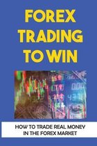 Forex Trading To Win: How To Trade Real Money In The Forex Market