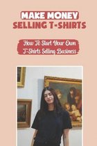 Make Money Selling T-Shirts: How To Start Your Own T-Shirts Selling Business