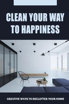 Clean Your Way To Happiness: Creative Ways To Declutter Your Home