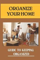 Organize Your Home: Guide To Keeping Organized