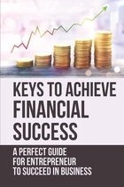 Keys To Achieve Financial Success: A Perfect Guide For Entrepreneur To Succeed In Business