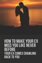 How To Make Your Ex Miss You Like Never Before: Your Ex Comes Crawling Back To You