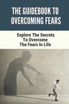 The Guidebook To Overcoming Fears: Explore The Secrets To Overcome The Fears In Life