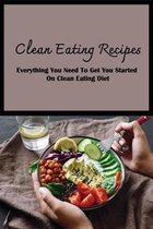 Clean Eating Recipes: Everything You Need To Get You Started On Clean Eating Diet