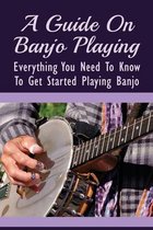 A Guide On Banjo Playing: Everything You Need To Know To Get Started Playing Banjo